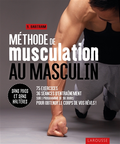 Méthode de musculation au masculin : sans poids et sans haltères : 75 exercices, 36 séances d'entraînement sur 1 programme de 90 jours pour obtenir le corps de vos rêves !