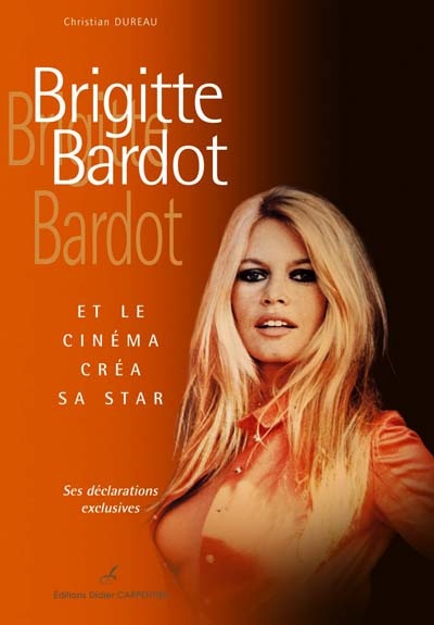 Brigitte Bardot : et le cinéma créa sa star : ses déclarations exclusives