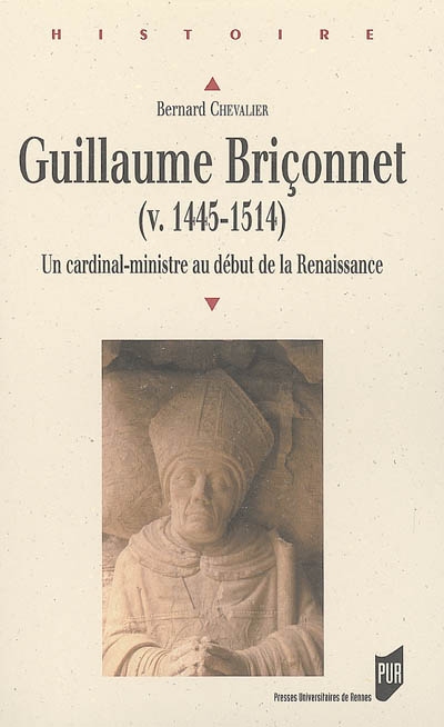 Guillaume Briçonnet (v. 1445-1514) : un cardinal-ministre au début de la Renaissance : marchand, financier, homme d'Etat et prince de l'Eglise
