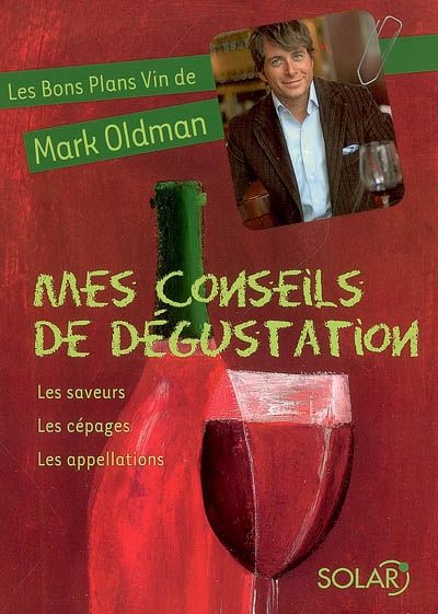 Les bons plans vin de Mark Oldman. Vol. 1. Mes conseils de dégustation : les saveurs, les cépages, les appellations