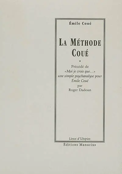 La méthode Coué ou La maîtrise de soi-même par l'autosuggestion consciente. Moi je crois que... : une simple psychanalyse pour Emile Coué