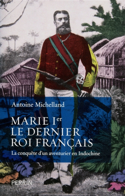 Marie Ier, le dernier roi français : la conquête d'un aventurier en Indochine