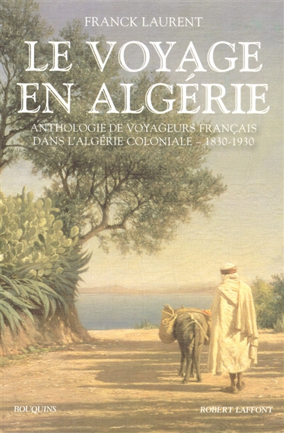 Le voyage en Algérie : anthologie de voyageurs français dans l'Algérie coloniale, 1830-1930