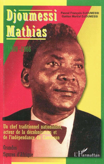 Djoumessi Mathias, 1900-1966 : un chef traditionnel nationaliste, acteur de la décolonisation et de l'indépendance du Cameroun