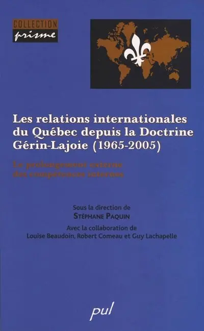 Les relations internationales du Québec depuis la Doctrine Gérin-Lajoie, 1965-2005 : le prolongement externe des compétences internes