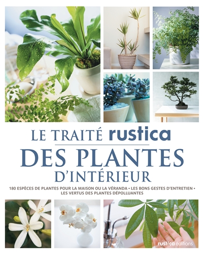 Le traité Rustica des plantes d'intérieur : 180 espèces de plantes pour la maison ou la véranda, les bons gestes d'entretien, les vertus des plantes dépolluantes
