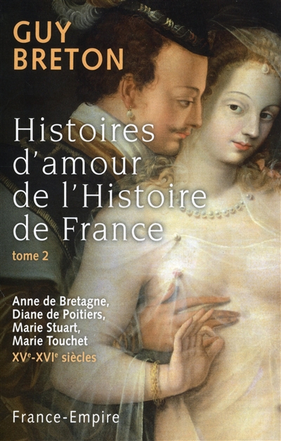 Histoires d'amour de l'histoire de France. Vol. 2. Anne de Bretagne, Diane de Poitiers, Marie Stuart, Marie Touchet, XVe-XVIe siècles