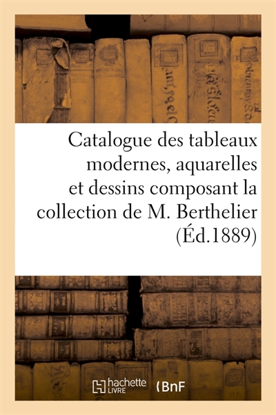 Catalogue des tableaux modernes, aquarelles et dessins composant la collection de M. Berthelier : dont la vente aura lieu par suite de son décès le jeudi 9 mai 1889