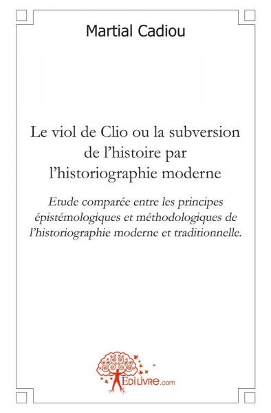 Le viol de clio ou la subversion de l'histoire par l'historiographie moderne : Etude comparée entre les principes épistémologiques et méthodologiques de l'historiographie moderne et traditionnelle.