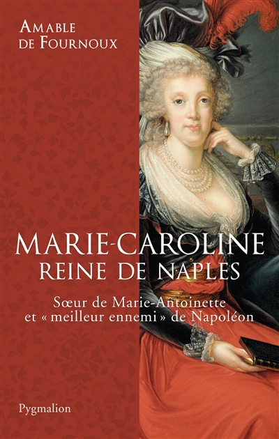 Marie-Caroline, reine de Naples : soeur de Marie-Antoinette et meilleur ennemi de Napoléon