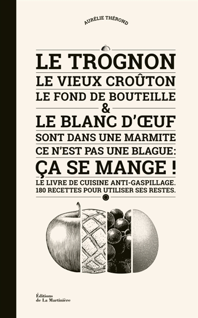 Le trognon, le vieux croûton, le fond de la bouteille & le blanc d'oeuf sont dans une marmite, ce n'est pas une blague : ça se mange ! : le livre de cuisine anti-gaspillage, 180 recettes pour utiliser ses restes