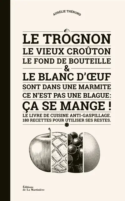Le trognon, le vieux croûton, le fond de bouteille & le blanc d'oeuf sont dans une marmite, ce n'est pas une blague : ça se mange ! : le livre de cuisine anti-gaspillage, 180 recettes pour utiliser ses restes