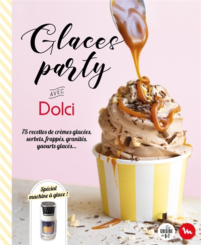 Glaces party avec Dolci : 75 recettes de crèmes glacées, sorbets, frappés, granités, yaourts glacés... : spécial machine à glace !