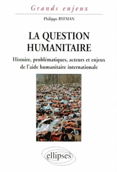 La question humanitaire : histoire, problématiques, acteurs et enjeux de l'aide humanitaire internationale