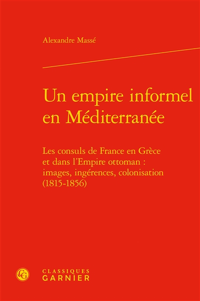 Un empire informel en Méditerranée : les consuls de France en Grèce et dans l'Empire ottoman : images, ingérences, colonisation (1815-1856)