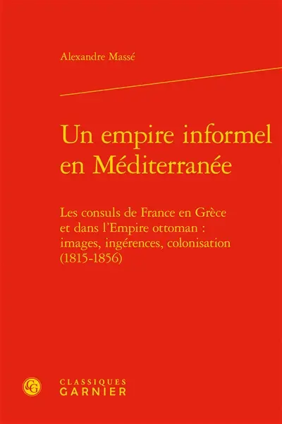 Un empire informel en Méditerranée : les consuls de France en Grèce et dans l'Empire ottoman : images, ingérences, colonisation (1815-1856)