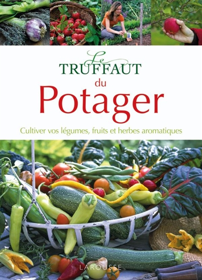 Le Truffaut du potager : cultiver vos légumes, fruits et herbes aromatiques