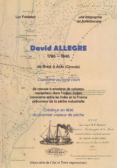 Côte et terre impressions, hors série. Une biographie en kaléidoscope de David Allègre, capitaine au long cours : Brest 1786-Arès 1846 : de mousse à enseigne de vaisseau, navigateur dans l'océan Indien, commerce entre les Indes et la métropole, précurseur de la pêche industrielle, créateur en 1836 du premier vapeur de pêche