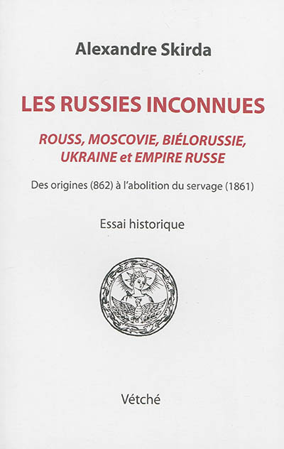 Les Russies inconnues, Rouss, Moscovie, Biélorussie, Ukraine et Empire russe : des origines (862) à l'abolition du servage (1861) : essai historique