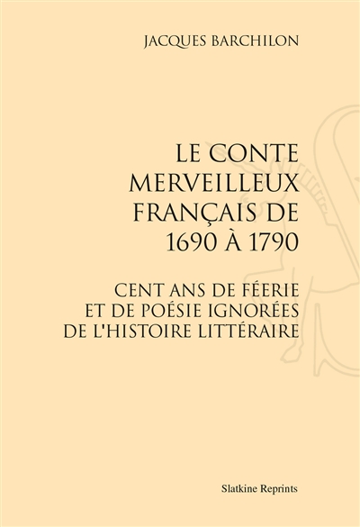 Le conte merveilleux français de 1690 à 1790 : cent ans de féerie et de poésie ignorées de l'histoire littéraire