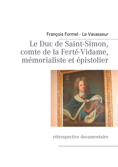 Le Duc de Saint-Simon, comte de la Ferté-Vidame, mémorialiste et épistolier : rétrospective documentaire