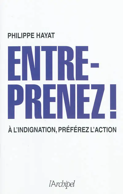 Entreprenez ! : à l'indignation, préférez l'action