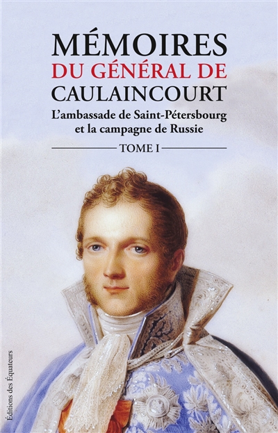 Mémoires du général de Caulaincourt, duc de Vicence, grand écuyer de l'Empereur : l'ambassade de Saint-Pétersbourg et la campagne de Russie. Vol. 1