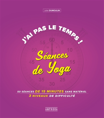 J'ai pas le temps ! : séances de yoga : 50 séances de 15 minutes sans matériel, 4 niveaux de difficulté
