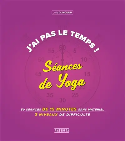 J'ai pas le temps ! : séances de yoga : 50 séances de 15 minutes sans matériel, 4 niveaux de difficulté