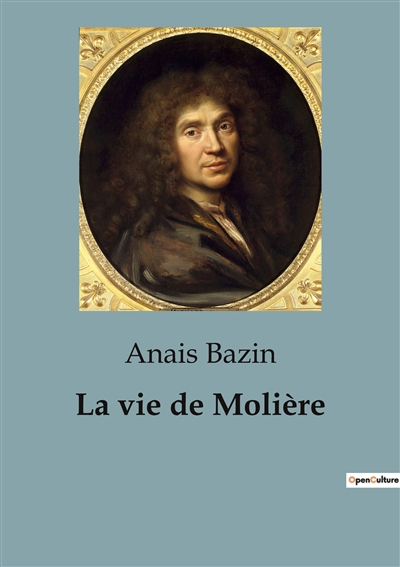 La vie de Molière : L'extraordinaire destinée de Jean-Baptiste Poquelin, dramaturge, comédien et metteur en scène