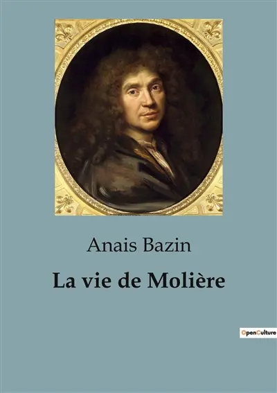 La vie de Molière : L'extraordinaire destinée de Jean-Baptiste Poquelin, dramaturge, comédien et metteur en scène