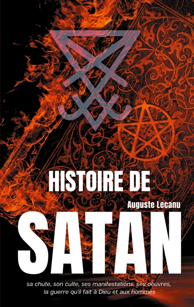 Histoire de Satan : sa chute, son culte, ses manifestations, ses oeuvres, la guerre qu'il fait à Dieu et aux hommes