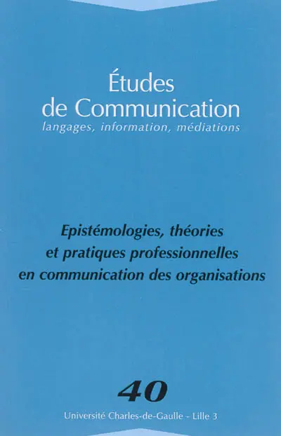 Etudes de communication, n° 40. Epistémologie, théories et pratiques professionnelles en communication des organisations