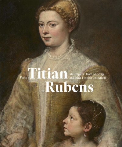 From Titian to Rubens : masterpieces from Antwerp and other Flemish collections. Da Tiziano a Rubens : capolavori da Anversa e da alter collezioni fiamminghe