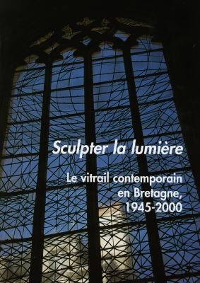 Sculpter la lumière : le vitrail contemporain en Bretagne 1945-2000