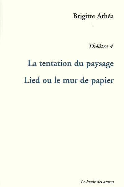 Théâtre. Vol. 4. La tentation du paysage. Lied ou Le mur de papier