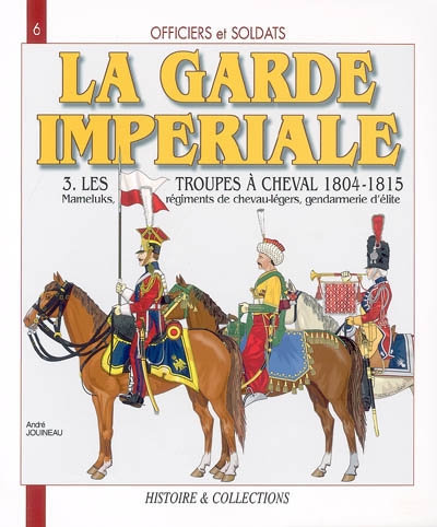 Officiers et soldats de la garde impériale : 1804-1815. Vol. 3. Les troupes à cheval, deuxième partie : Mameluks, régiments de chevau-légers, gendarmerie d'élite