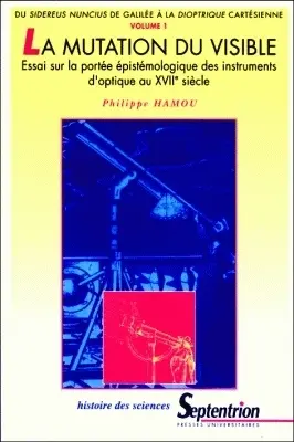 La mutation du visible : essai sur la portée épistémologique des instruments d'optique au XVIIe siècle. Vol. 1. Du Sidereus Nuncius de Galilée à la dioptrique cartésienne