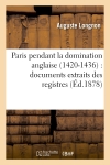 Paris pendant la domination anglaise (1420-1436) : documents extraits des registres : de la Chancellerie de France