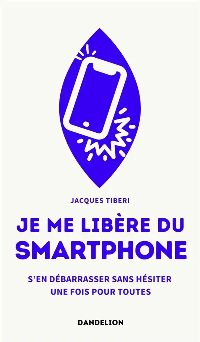 Je me libère du smartphone : s'en débarrasser, sans hésiter, une fois pour toutes