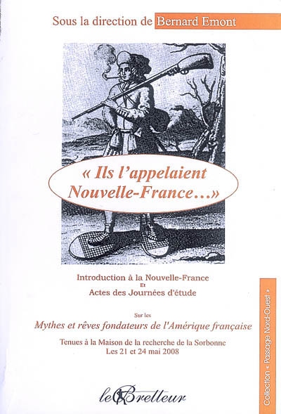 Ils l'appelaient Nouvelle-France... : introduction à la Nouvelle-France et actes des Journées d'étude sur les mythes et rêves fondateurs de l'Amérique française tenues à la Maison de la recherche de la Sorbonne, les 21 et 24 mai 2008