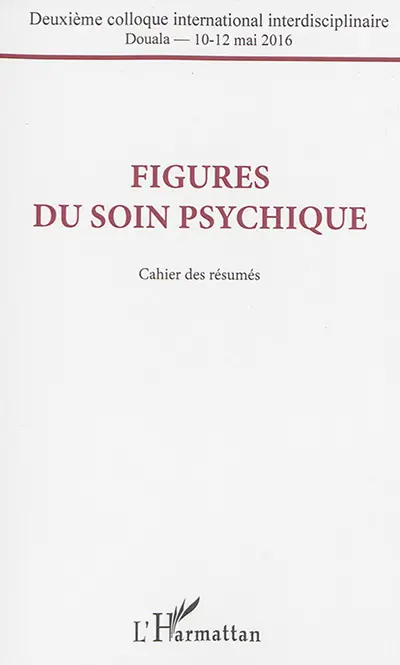 Figures du soin psychique : deuxième colloque international interdisciplinaire, Douala, 10-12 mai 2016 : cahier des résumés