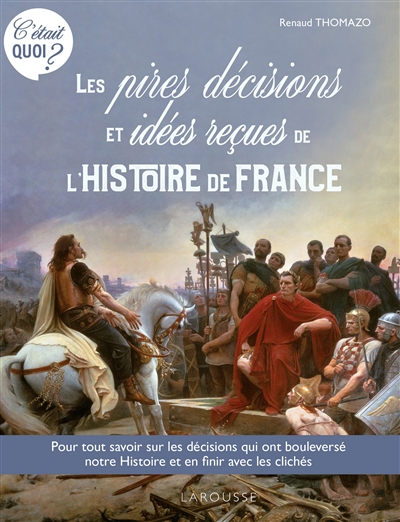 Les pires décisions et idées reçues de l'histoire de France : pour tout savoir sur les décisions qui ont bouleversé notre histoire et en finir avec les clichés