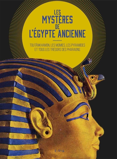 Les mystères de l'Egypte ancienne : Toutânkhamon, les momies, les pyramides et tous les trésors des pharaons