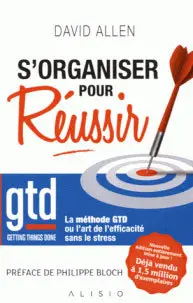 S'organiser pour réussir : getting things done, la méthode GTD ou l'art de l'efficacité sans le stress