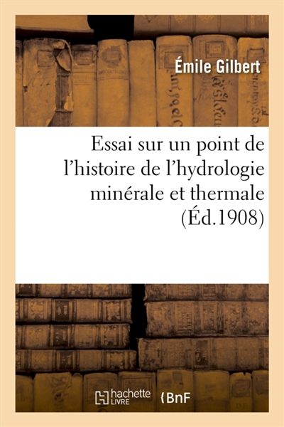Essai sur un point de l'histoire de l'hydrologie minérale et thermale : depuis l'antiquité grecque et romaine jusqu'au XVIIIe siècle inclusivement