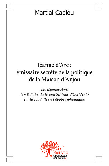 Jeanne d’arc : émissaire secrète de la politique de la maison d’anjou : Les répercussions de « l’affaire du Grand Schisme d’Occident » sur la conduite de l’épopée johannique