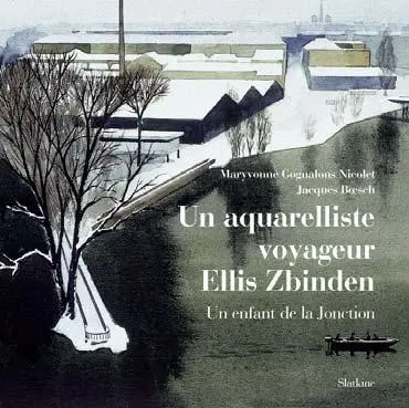 Un aquarelliste voyageur : Ellis Zbinden : un enfant de la Jonction