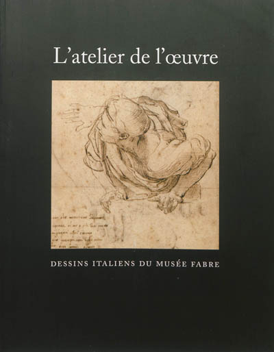 L'atelier de l'oeuvre : dessins italiens du Musée Fabre : catalogue des dessins exposés suivi du répertoire du fonds