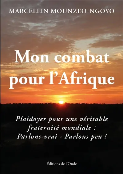 Mon combat pour l'Afrique : plaidoyer pour une véritable fraternité mondiale : parlons-vrai, parlons peu ! Mon combat pour l'Afrique : plaidoyer pour une véritable fraternité mondiale : parlons-vrai, parlons peu !